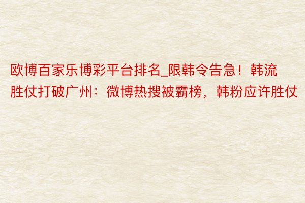 欧博百家乐博彩平台排名_限韩令告急！韩流胜仗打破广州：微博热搜被霸榜，韩粉应许胜仗