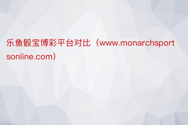 乐鱼骰宝博彩平台对比（www.monarchsportsonline.com）