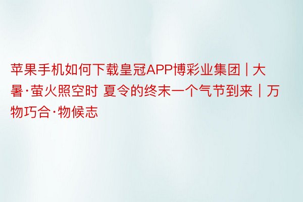 苹果手机如何下载皇冠APP博彩业集团 | 大暑·萤火照空时 夏令的终末一个气节到来｜万物巧合·物候志