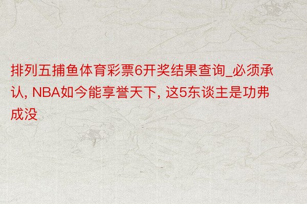 排列五捕鱼体育彩票6开奖结果查询_必须承认, NBA如今能享誉天下, 这5东谈主是功弗成没