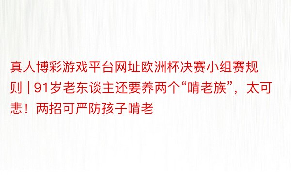 真人博彩游戏平台网址欧洲杯决赛小组赛规则 | 91岁老东谈主还要养两个“啃老族”，太可悲！两招可严防孩子啃老