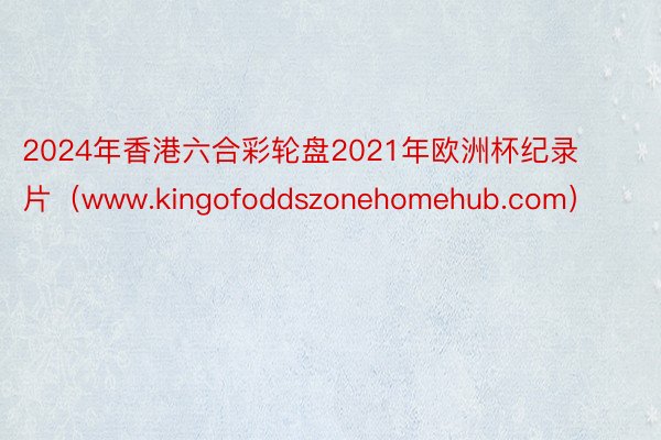 2024年香港六合彩轮盘2021年欧洲杯纪录片（www.kingofoddszonehomehub.com）