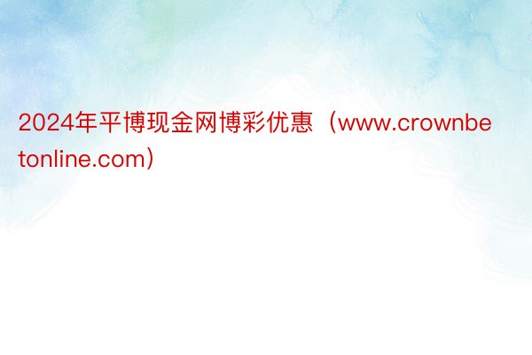 2024年平博现金网博彩优惠（www.crownbetonline.com）