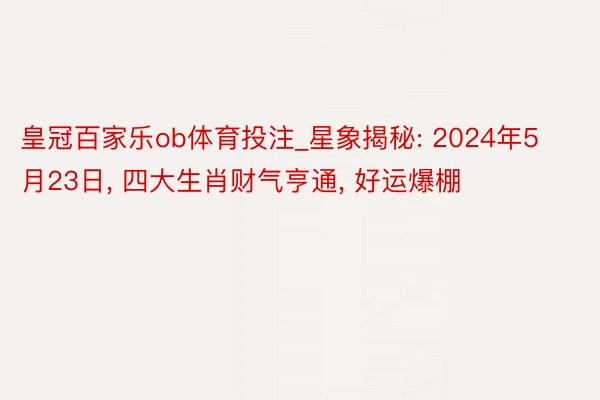 皇冠百家乐ob体育投注_星象揭秘: 2024年5月23日, 四大生肖财气亨通, 好运爆棚