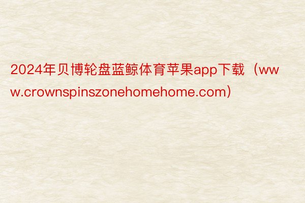 2024年贝博轮盘蓝鲸体育苹果app下载（www.crownspinszonehomehome.com）