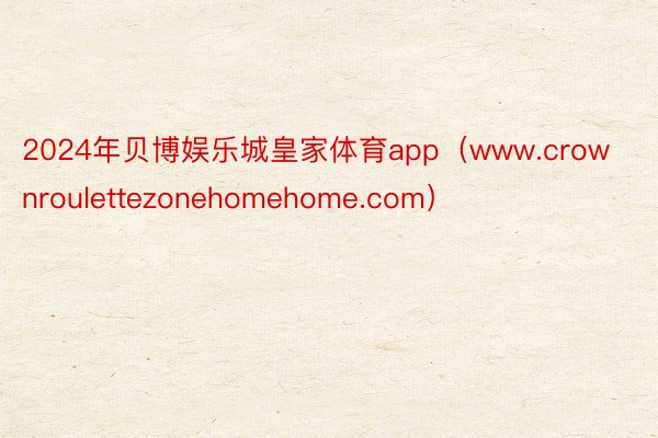 2024年贝博娱乐城皇家体育app（www.crownroulettezonehomehome.com）