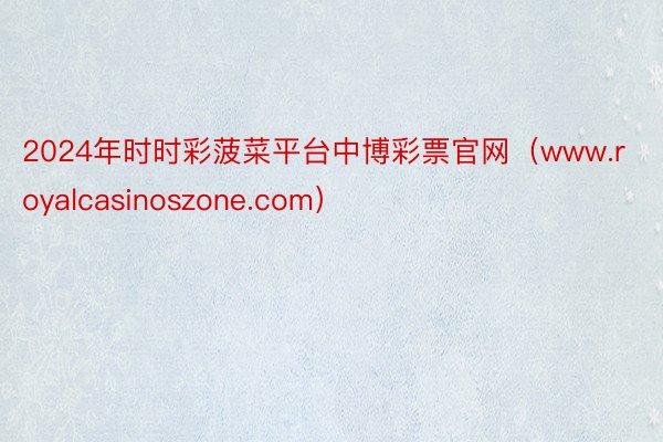 2024年时时彩菠菜平台中博彩票官网（www.royalcasinoszone.com）