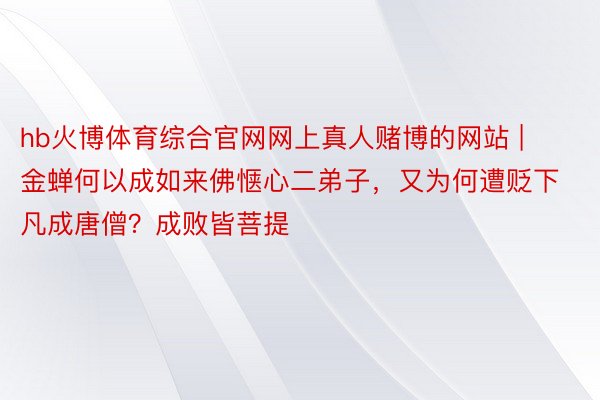 hb火博体育综合官网网上真人赌博的网站 | 金蝉何以成如来佛惬心二弟子，又为何遭贬下凡成唐僧？成败皆菩提