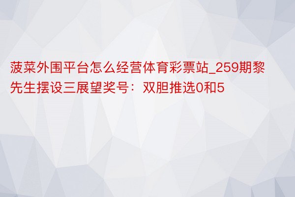 菠菜外围平台怎么经营体育彩票站_259期黎先生摆设三展望奖号：双胆推选0和5