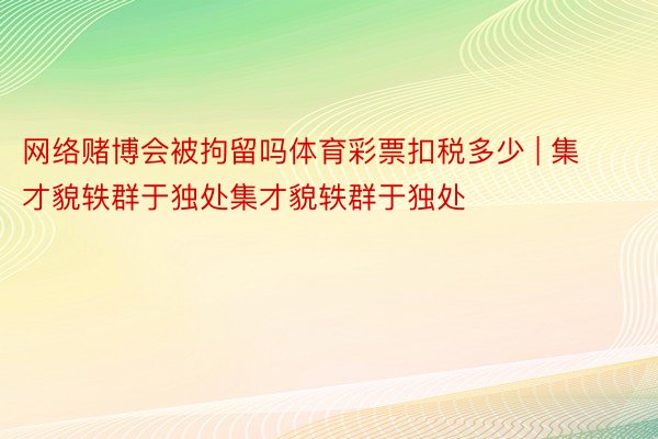 网络赌博会被拘留吗体育彩票扣税多少 | 集才貌轶群于独处集才貌轶群于独处