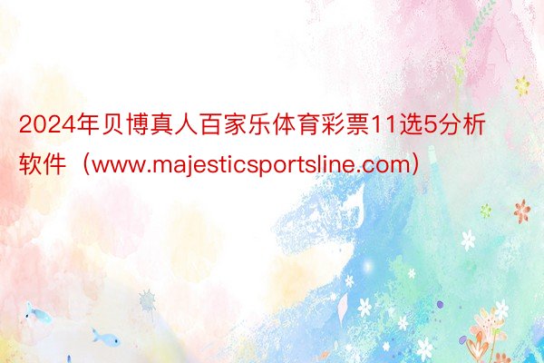 2024年贝博真人百家乐体育彩票11选5分析软件（www.majesticsportsline.com）