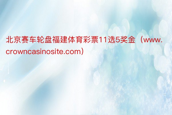 北京赛车轮盘福建体育彩票11选5奖金（www.crowncasinosite.com）