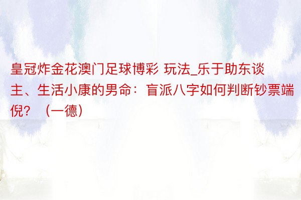 皇冠炸金花澳门足球博彩 玩法_乐于助东谈主、生活小康的男命：盲派八字如何判断钞票端倪？（一德）