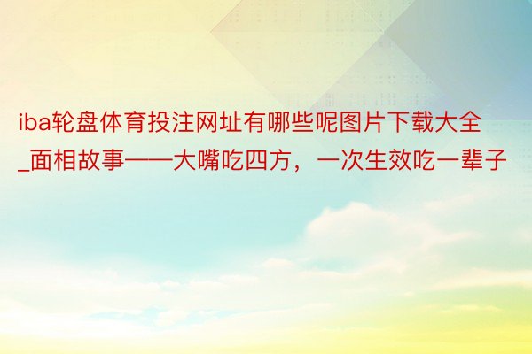 iba轮盘体育投注网址有哪些呢图片下载大全_面相故事——大嘴吃四方，一次生效吃一辈子