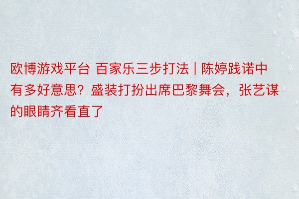 欧博游戏平台 百家乐三步打法 | 陈婷践诺中有多好意思？盛装打扮出席巴黎舞会，张艺谋的眼睛齐看直了