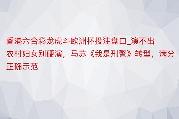 香港六合彩龙虎斗欧洲杯投注盘口_演不出农村妇女别硬演，马苏《我是刑警》转型，满分正确示范