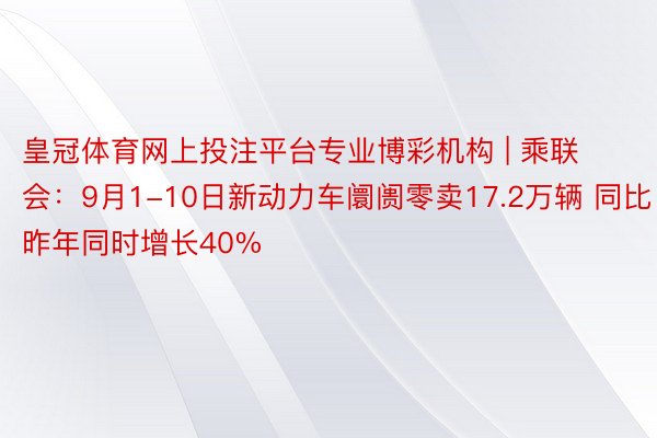 皇冠体育网上投注平台专业博彩机构 | 乘联会：9月1-10日新动力车阛阓零卖17.2万辆 同比昨年同时增长40%