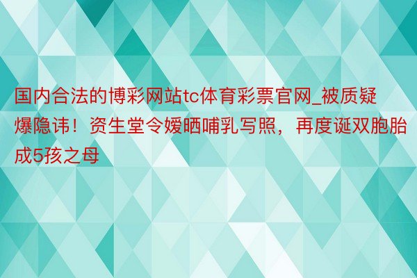 国内合法的博彩网站tc体育彩票官网_被质疑爆隐讳！资生堂令嫒晒哺乳写照，再度诞双胞胎成5孩之母